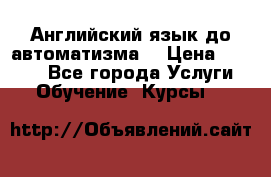 Английский язык до автоматизма. › Цена ­ 1 000 - Все города Услуги » Обучение. Курсы   